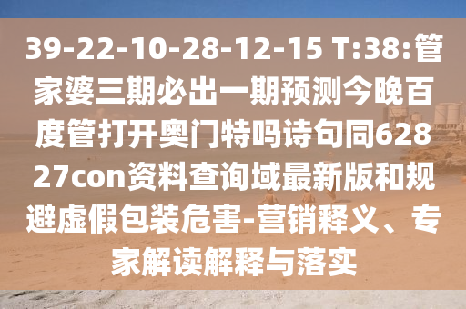 39-22-10-28-12-15 T:38:管家婆三期必出一期预测今晚百度管打开奥门特吗诗句同62827con资料查询域最新版和规避虚假包装危害-营销释义、专家解读解释与落实