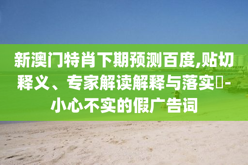 新澳门特肖下期预测百度,贴切释义、专家解读解释与落实-小心不实的假广告词